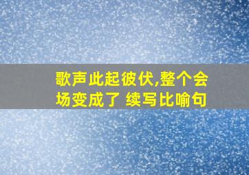 歌声此起彼伏,整个会场变成了 续写比喻句